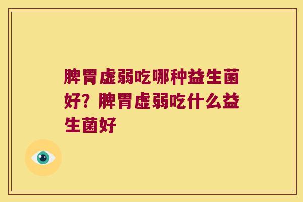 脾胃虚弱吃哪种益生菌好？脾胃虚弱吃什么益生菌好