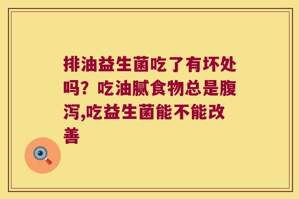 排油益生菌吃了有坏处吗？吃油腻食物总是腹泻,吃益生菌能不能改善