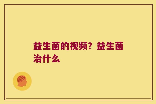 益生菌的视频？益生菌治什么