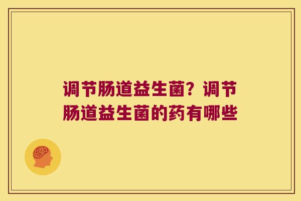 调节肠道益生菌？调节肠道益生菌的药有哪些