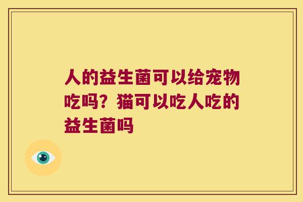 人的益生菌可以给宠物吃吗?猫可以吃人吃的益生菌吗 人的益生菌可以给宠物吃吗?猫可以吃人吃的益生菌吗
