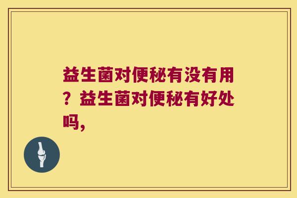 益生菌对有没有用?益生菌对有好处吗, 益生菌对有没有用?益生菌对有好处吗,