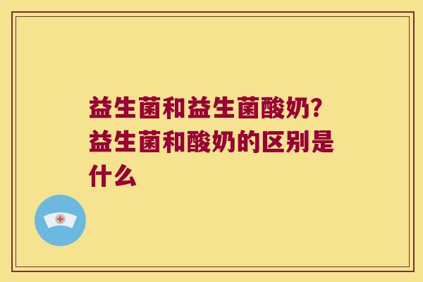 益生菌和益生菌酸奶？益生菌和酸奶的区别是什么