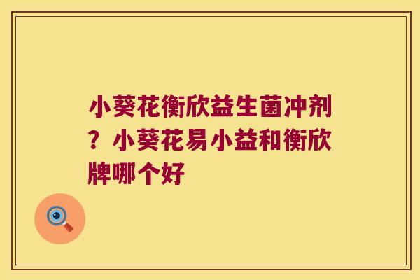 小葵花衡欣益生菌冲剂?小葵花易小益和衡欣牌哪个好 小葵花衡欣益生菌冲剂?小葵花易小益和衡欣牌哪个好