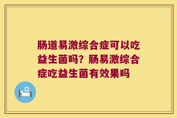 肠道易激综合症可以吃益生菌吗？肠易激综合症吃益生菌有效果吗