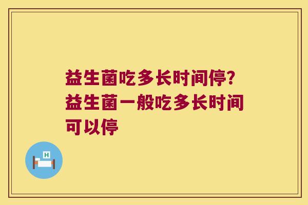 益生菌吃多长时间停?益生菌一般吃多长时间可以停 益生菌吃多长时间停?益生菌一般吃多长时间可以停