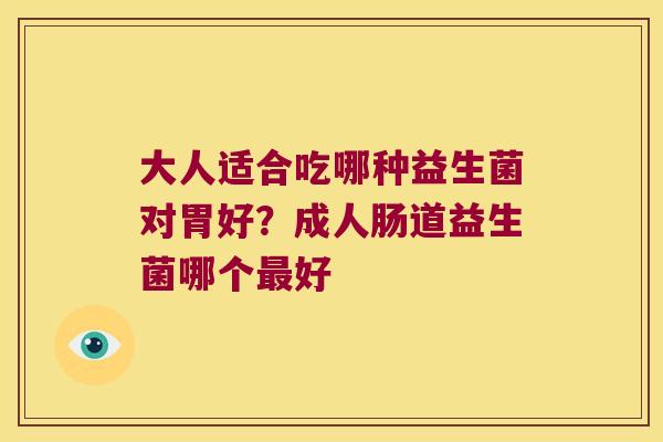 大人适合吃哪种益生菌对胃好？成人肠道益生菌哪个好