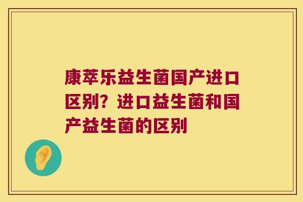 康萃乐益生菌国产进口区别？进口益生菌和国产益生菌的区别