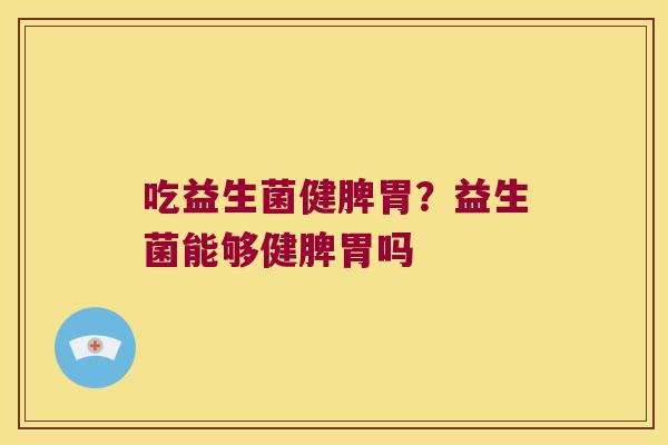 吃益生菌健脾胃?益生菌能够健脾胃吗 吃益生菌健脾胃?益生菌能够健脾胃吗