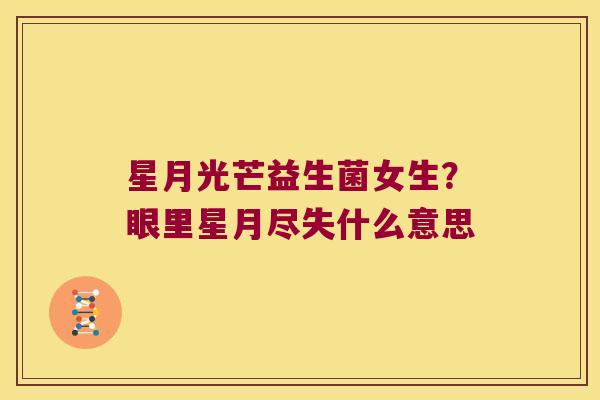 星月光芒益生菌女生？眼里星月尽失什么意思