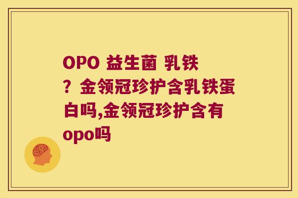 OPO 益生菌 乳铁？金领冠珍护含乳铁蛋白吗,金领冠珍护含有opo吗