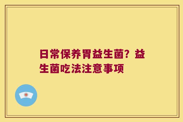 日常保养胃益生菌？益生菌吃法注意事项
