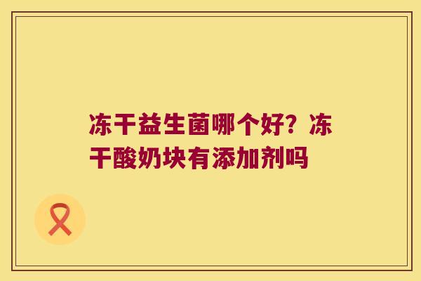 冻干益生菌哪个好？冻干酸奶块有添加剂吗