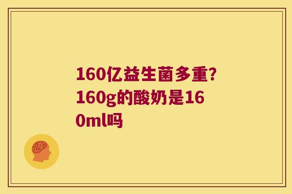 160亿益生菌多重？160g的酸奶是160ml吗