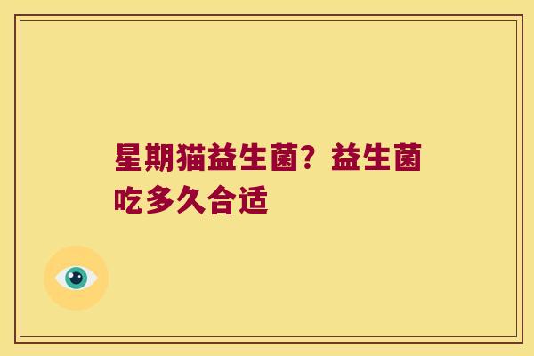 星期猫益生菌？益生菌吃多久合适