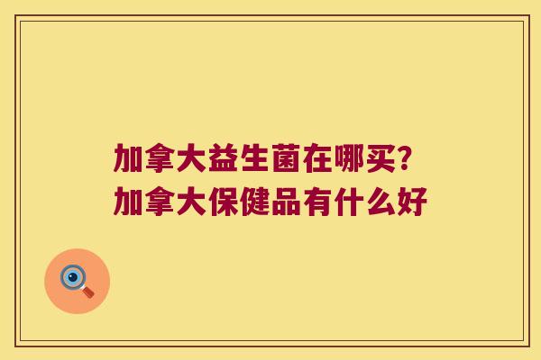 加拿大益生菌在哪买？加拿大保健品有什么好