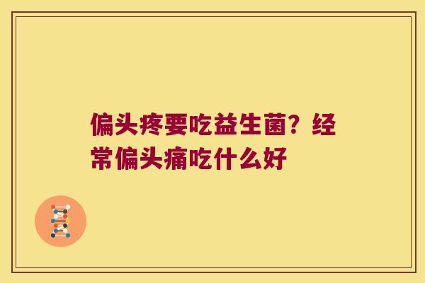 偏头疼要吃益生菌？经常偏头痛吃什么好