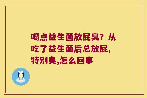 喝点益生菌放屁臭?从吃了益生菌后总放屁,特别臭,怎么回事 喝点益生菌放屁臭?从吃了益生菌后总放屁,特别臭,怎么回事