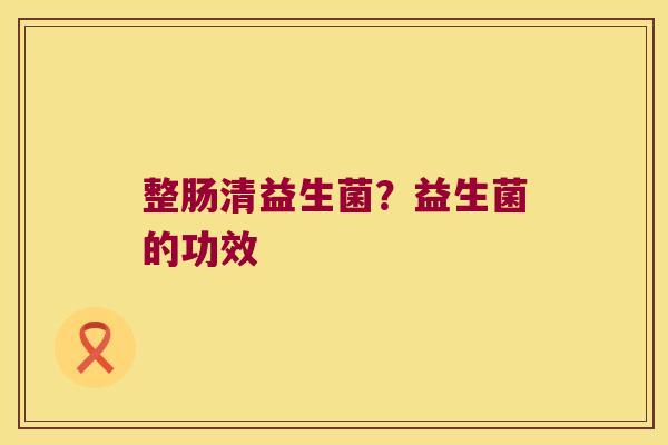 整肠清益生菌?益生菌的功效 整肠清益生菌?益生菌的功效
