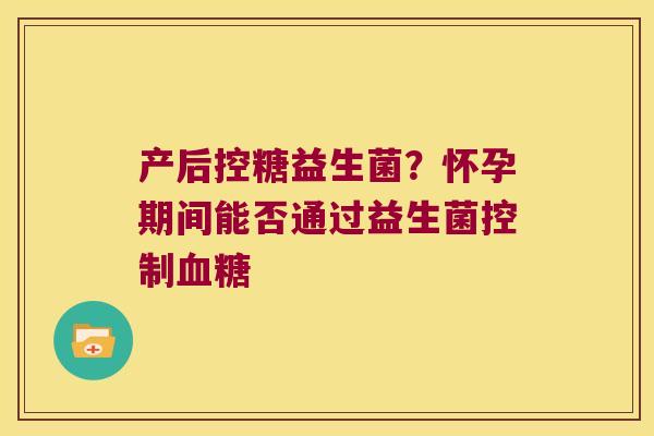 产后控糖益生菌？怀孕期间能否通过益生菌控制血糖