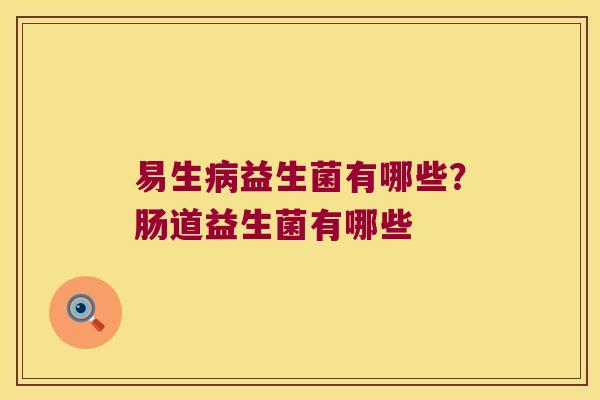 易生病益生菌有哪些？肠道益生菌有哪些