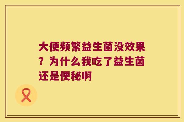 大便频繁益生菌没效果？为什么我吃了益生菌还是啊