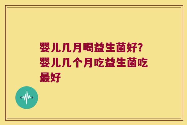 婴儿几月喝益生菌好?婴儿几个月吃益生菌吃好 婴儿几月喝益生菌好?婴儿几个月吃益生菌吃好