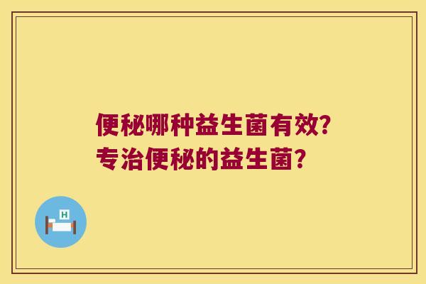 哪种益生菌有效?专的益生菌? 哪种益生菌有效?专的益生菌?