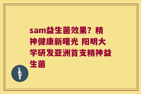 sam益生菌效果?精神健康新曙光 阳明大学研发亚洲首支精神益生菌 sam益生菌效果?精神健康新曙光 阳明大学研发亚洲首支精神益生菌