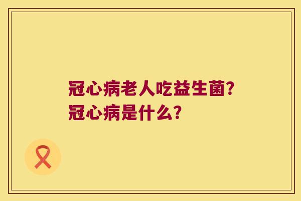 冠心病老人吃益生菌？冠心病是什么？