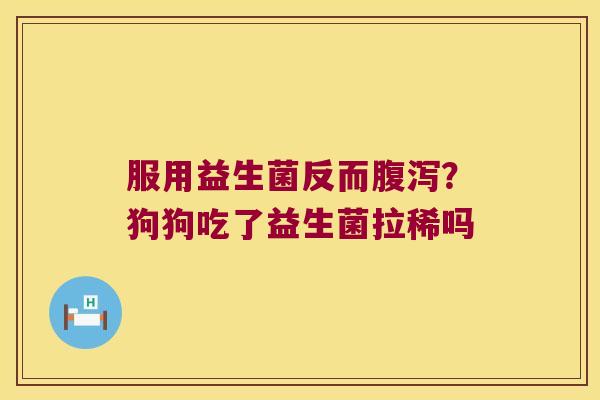 服用益生菌反而腹泻？狗狗吃了益生菌拉稀吗