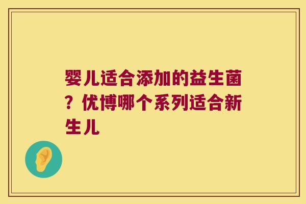 婴儿适合添加的益生菌？优博哪个系列适合新生儿