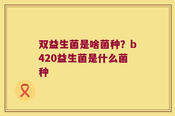 双益生菌是啥菌种？b420益生菌是什么菌种