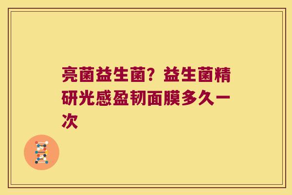 亮菌益生菌？益生菌精研光感盈韧面膜多久一次