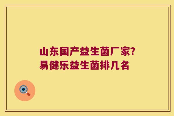 山东国产益生菌厂家?易健乐益生菌排几名 山东国产益生菌厂家?易健乐益生菌排几名