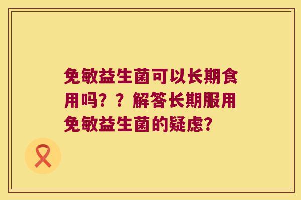免敏益生菌可以长期食用吗??解答长期服用免敏益生菌的疑虑? 免敏益生菌可以长期食用吗??解答长期服用免敏益生菌的疑虑?