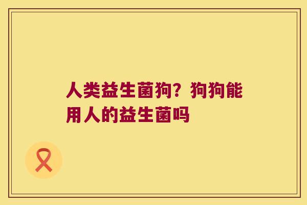 人类益生菌狗？狗狗能用人的益生菌吗