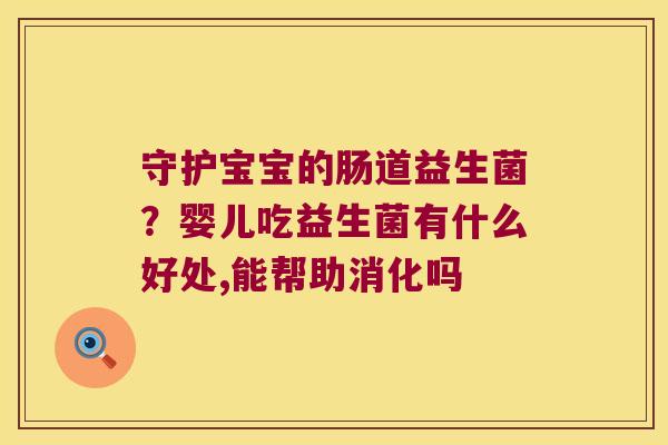 守护宝宝的肠道益生菌？婴儿吃益生菌有什么好处,能帮助消化吗