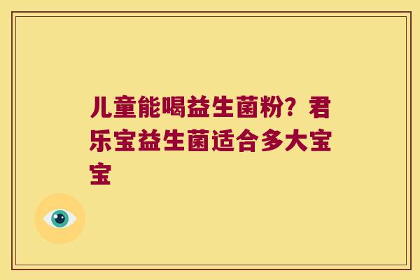 儿童能喝益生菌粉？君乐宝益生菌适合多大宝宝