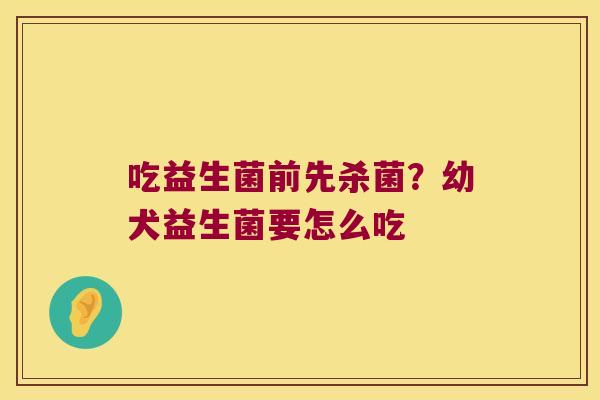 吃益生菌前先杀菌?幼犬益生菌要怎么吃 吃益生菌前先杀菌?幼犬益生菌要怎么吃