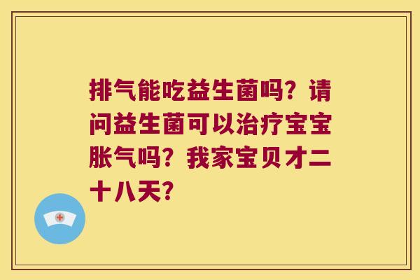 排气能吃益生菌吗？请问益生菌可以治疗宝宝胀气吗？我家宝贝才二十八天？