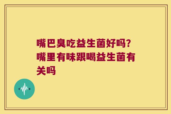 嘴巴臭吃益生菌好吗？嘴里有味跟喝益生菌有关吗