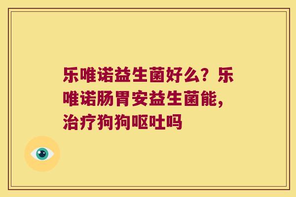 乐唯诺益生菌好么?乐唯诺肠胃安益生菌能,狗狗吗 乐唯诺益生菌好么?乐唯诺肠胃安益生菌能,狗狗吗