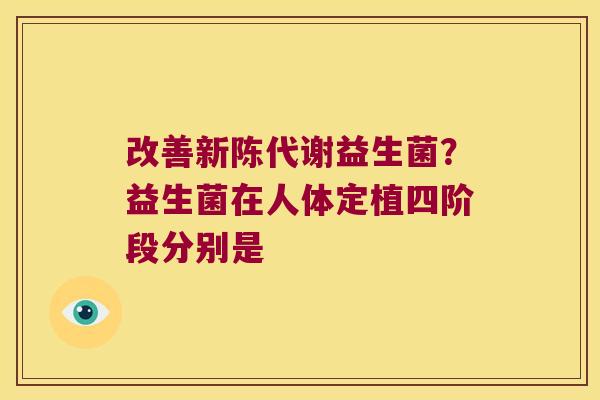 改善新陈代谢益生菌？益生菌在人体定植四阶段分别是
