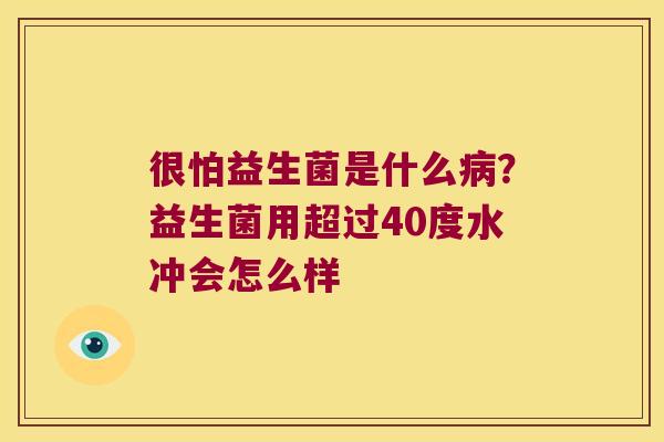 很怕益生菌是什么?益生菌用超过40度水冲会怎么样 很怕益生菌是什么?益生菌用超过40度水冲会怎么样