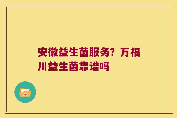 安徽益生菌服务？万福川益生菌靠谱吗