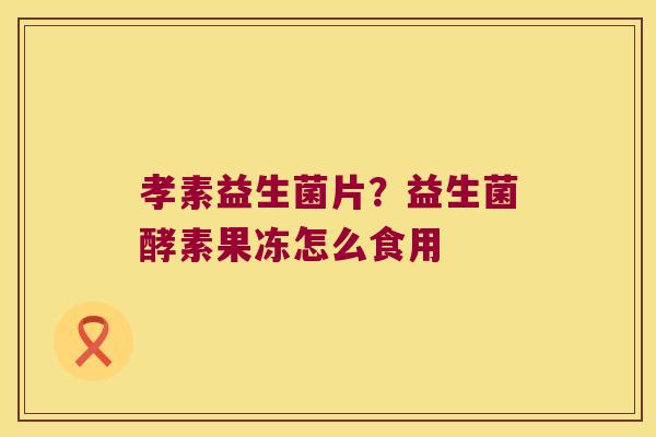 孝素益生菌片？益生菌酵素果冻怎么食用
