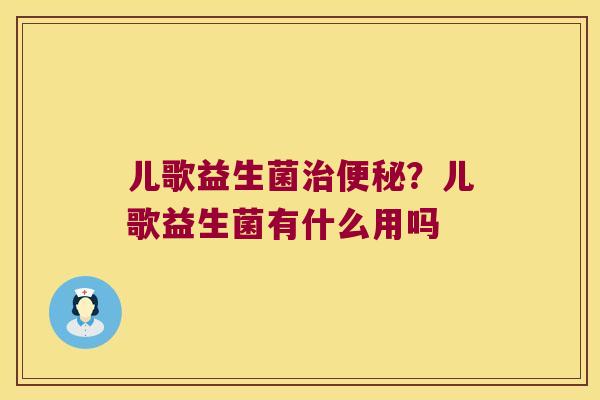 儿歌益生菌治便秘？儿歌益生菌有什么用吗