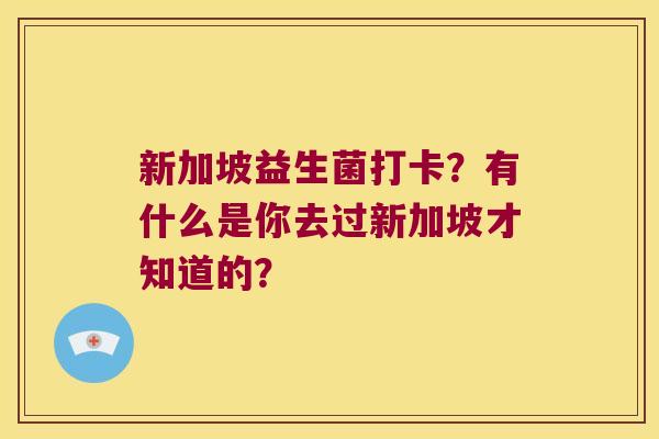 新加坡益生菌打卡？有什么是你去过新加坡才知道的？