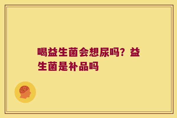 喝益生菌会想尿吗？益生菌是补品吗